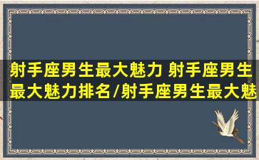 射手座男生最大魅力 射手座男生最大魅力排名/射手座男生最大魅力 射手座男生最大魅力排名-我的网站